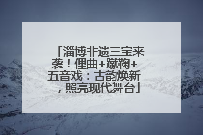淄博非遗三宝来袭！俚曲+蹴鞠+五音戏：古韵焕新，照亮现代舞台