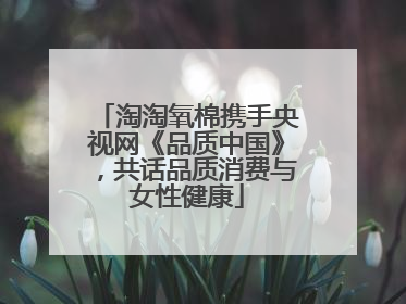 淘淘氧棉携手央视网《品质中国》，共话品质消费与女性健康