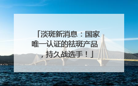 淡斑新消息：国家唯一认证的祛斑产品，持久战选手！