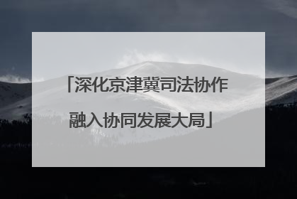深化京津冀司法协作 融入协同发展大局