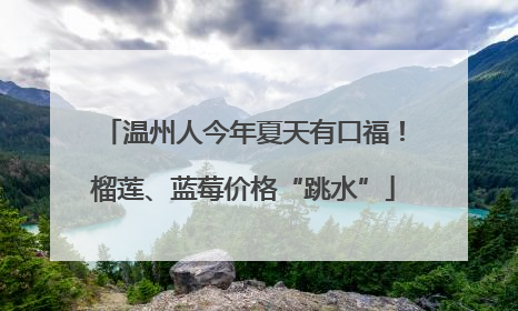 温州人今年夏天有口福！榴莲、蓝莓价格“跳水”