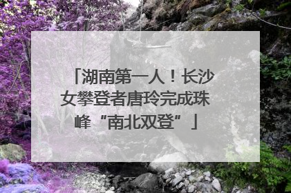 湖南第一人！长沙女攀登者唐玲完成珠峰“南北双登”