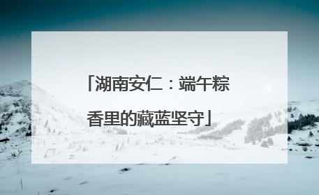 湖南安仁：端午粽香里的藏蓝坚守
