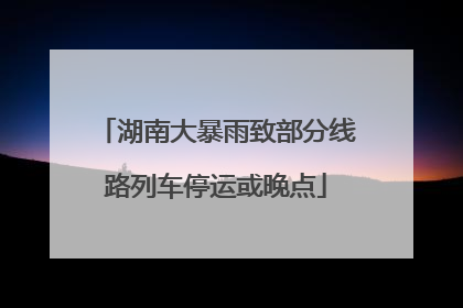 湖南大暴雨致部分线路列车停运或晚点