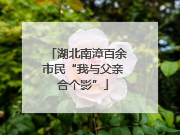 湖北南漳百余市民“我与父亲合个影”