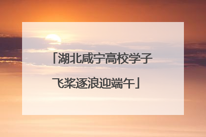 湖北咸宁高校学子飞桨逐浪迎端午