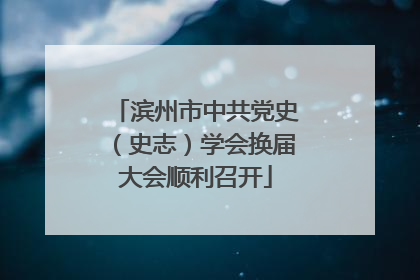 滨州市中共党史（史志）学会换届大会顺利召开