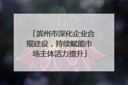 滨州市深化企业合规建设，持续赋能市场主体活力提升