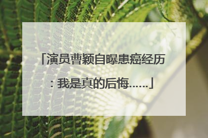 演员曹颖自曝患癌经历：我是真的后悔……