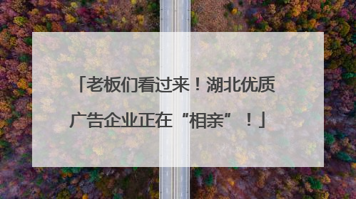 老板们看过来！湖北优质广告企业正在“相亲”！