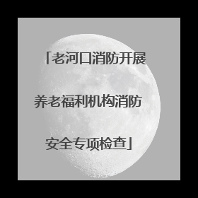 老河口消防开展养老福利机构消防安全专项检查