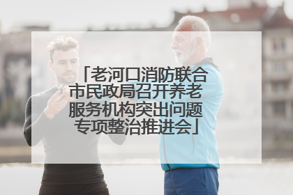 老河口消防联合市民政局召开养老服务机构突出问题专项整治推进会