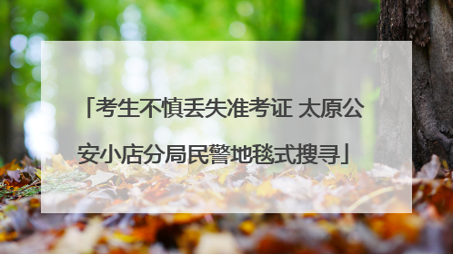 考生不慎丢失准考证 太原公安小店分局民警地毯式搜寻