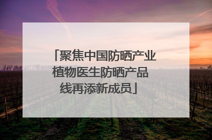 聚焦中国防晒产业 植物医生防晒产品线再添新成员
