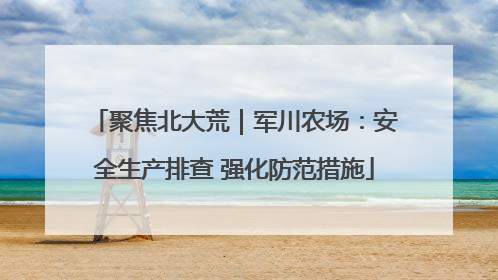 聚焦北大荒｜军川农场：安全生产排查 强化防范措施