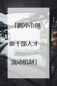 腾冲市创新干部人才流动机制
