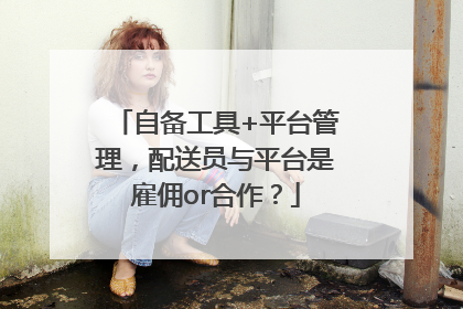自备工具+平台管理，配送员与平台是雇佣or合作？