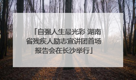 自强人生最光彩 湖南省残疾人励志宣讲团首场报告会在长沙举行