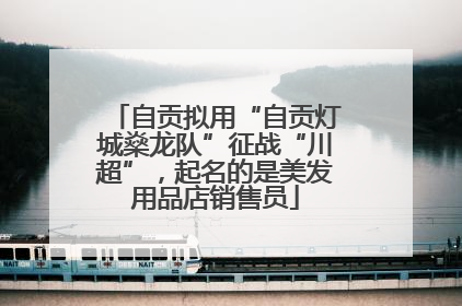 自贡拟用“自贡灯城燊龙队”征战“川超”，起名的是美发用品店销售员