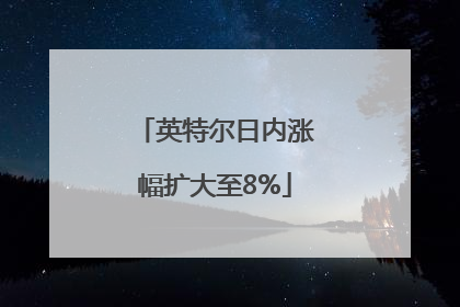 英特尔日内涨幅扩大至8%