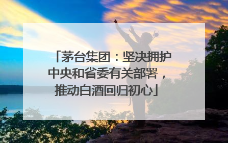 茅台集团：坚决拥护中央和省委有关部署，推动白酒回归初心