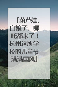 葫芦娃、白娘子、哪吒都来了！杭州这所学校的儿童节满满国风