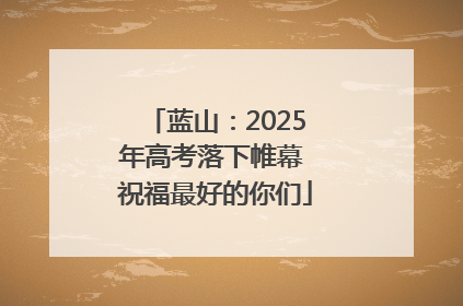 蓝山：2025年高考落下帷幕 祝福最好的你们