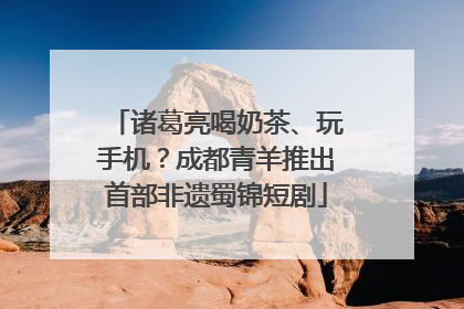 诸葛亮喝奶茶、玩手机？成都青羊推出首部非遗蜀锦短剧