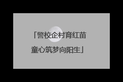 警校企村育红苗 童心筑梦向阳生