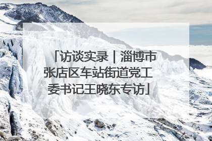 访谈实录｜淄博市张店区车站街道党工委书记王晓东专访