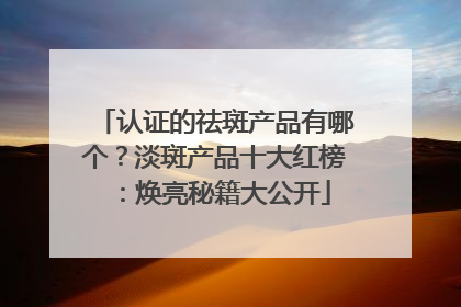 认证的祛斑产品有哪个？淡斑产品十大红榜：焕亮秘籍大公开