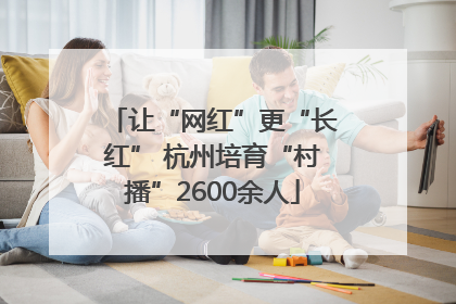 让“网红”更“长红” 杭州培育“村播”2600余人