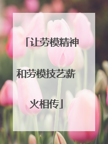 让劳模精神和劳模技艺薪火相传