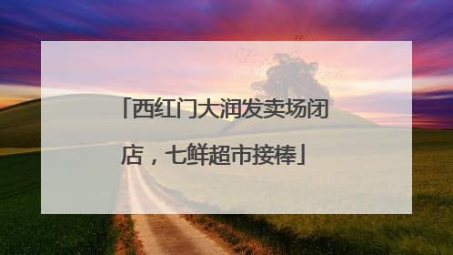 西红门大润发卖场闭店，七鲜超市接棒