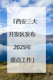 西安三大开发区发布2025年重点工作