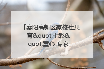 襄阳高新区家校社共育"七彩"童心 专家团支招智慧育儿