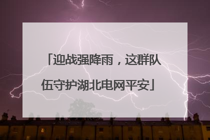 迎战强降雨，这群队伍守护湖北电网平安