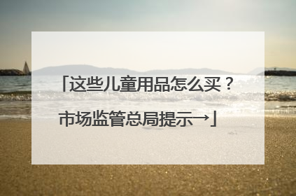 这些儿童用品怎么买？市场监管总局提示→