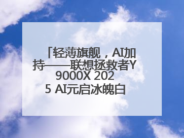 轻薄旗舰，AI加持——联想拯救者Y9000X 2025 AI元启冰魄白重磅登场