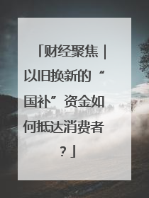 财经聚焦｜以旧换新的“国补”资金如何抵达消费者？