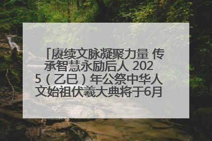 赓续文脉凝聚力量 传承智慧永励后人 2025（乙巳）年公祭中华人文始祖伏羲大典将于6月21日在天水隆重举行