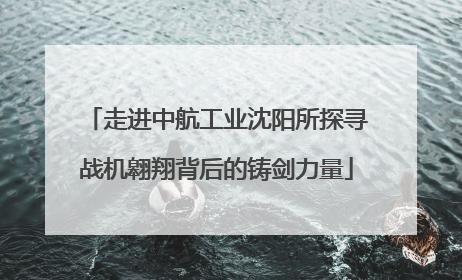 走进中航工业沈阳所探寻战机翱翔背后的铸剑力量