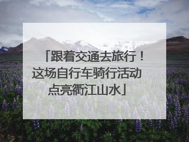 跟着交通去旅行！这场自行车骑行活动点亮衢江山水