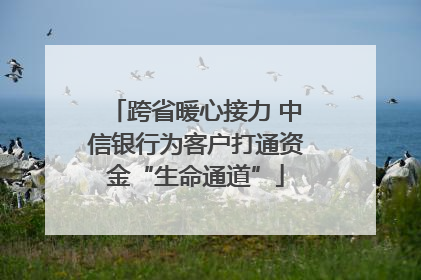 跨省暖心接力 中信银行为客户打通资金“生命通道”