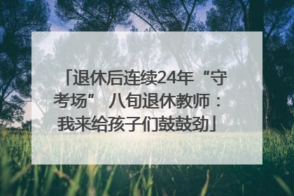 退休后连续24年“守考场” 八旬退休教师：我来给孩子们鼓鼓劲