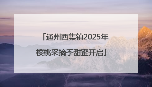 通州西集镇2025年樱桃采摘季甜蜜开启