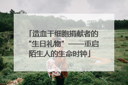造血干细胞捐献者的“生日礼物”——重启陌生人的生命时钟