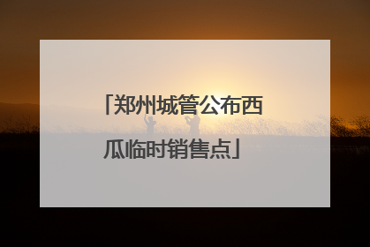 郑州城管公布西瓜临时销售点