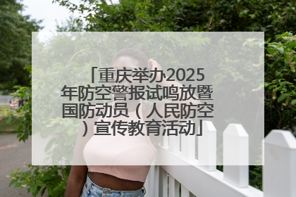 重庆举办2025年防空警报试鸣放暨国防动员（人民防空）宣传教育活动