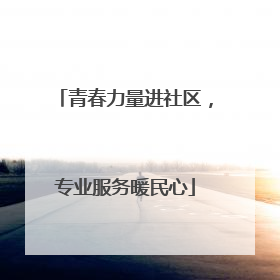 青春力量进社区，专业服务暖民心